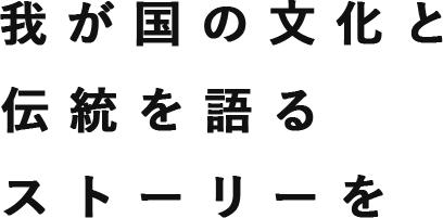我が国の文化と伝統を語るストーリーを