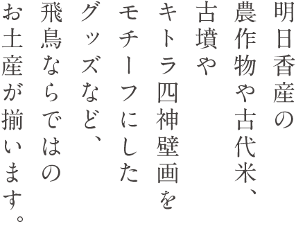 明日香産の農作物や古代米、古墳やキトラ四神壁画をモチーフにしたグッズなど、飛鳥ならではのお土産が揃います。