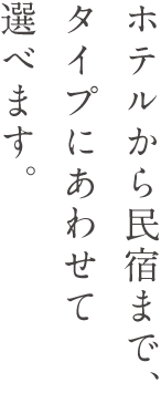 ホテルから民宿まで、タイプにあわせて選べます。
