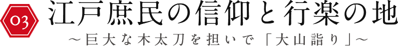江戸庶民の信仰と行楽の地～巨大な木太刀を担いで「大山詣り」～