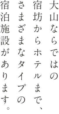 大山ならではの宿坊からホテルまで、さまざまなタイプの宿泊施設があります。