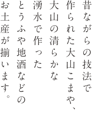 昔ながらの技法で作られた大山こまや、大山の清らかな湧水で作ったとうふや地酒などのお土産が揃います。