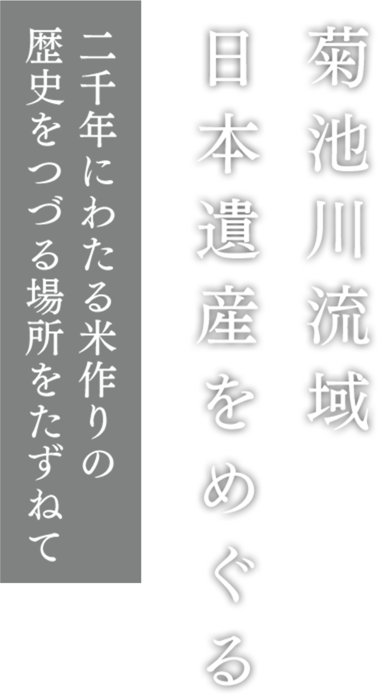 菊池川流域日本遺産をめぐる　〜二千年にわたる米作りの歴史をつづる場所をたずねて〜